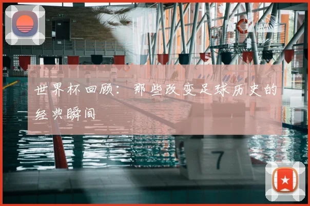 世界杯回顾:那些改变足球历史的经典瞬间