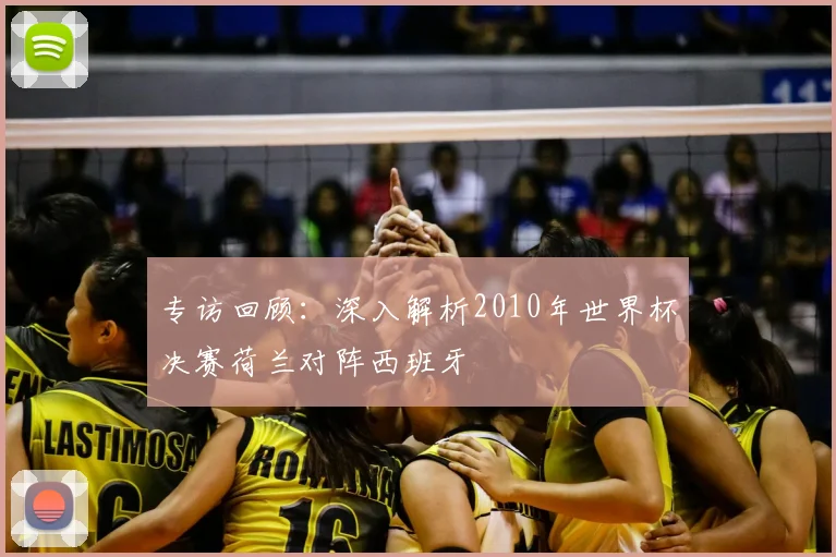 专访回顾：深入解析2010年世界杯决赛荷兰对阵西班牙