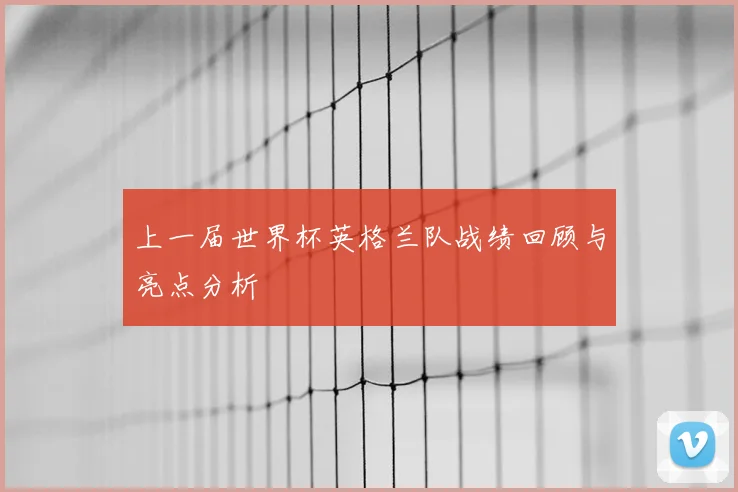 上一届世界杯英格兰队战绩回顾与亮点分析