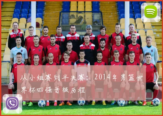 从小组赛到半决赛：2014年男篮世界杯四强晋级历程