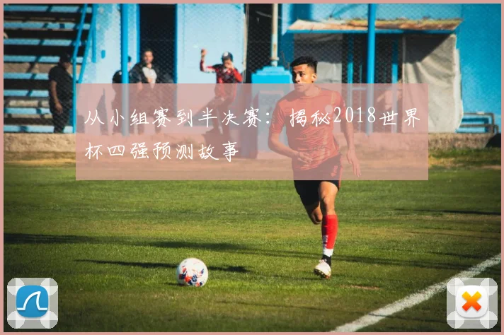 从小组赛到半决赛：揭秘2018世界杯四强预测故事