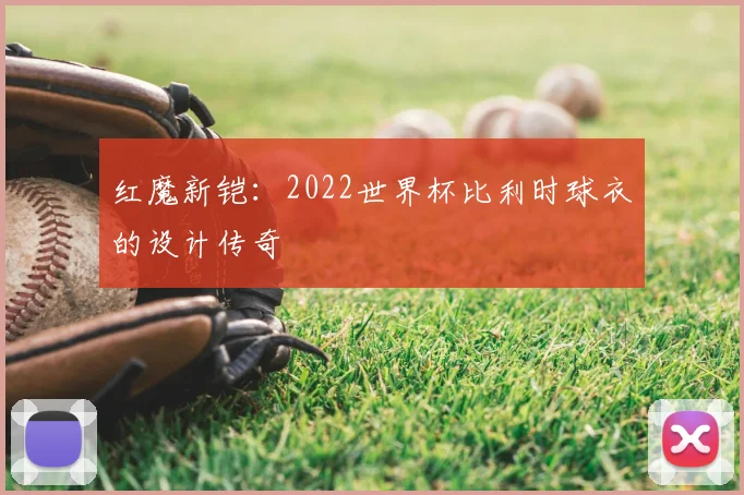红魔新铠：2022世界杯比利时球衣的设计传奇