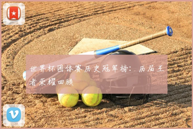 世界杯团体赛历史冠军榜：历届王者荣耀回顾