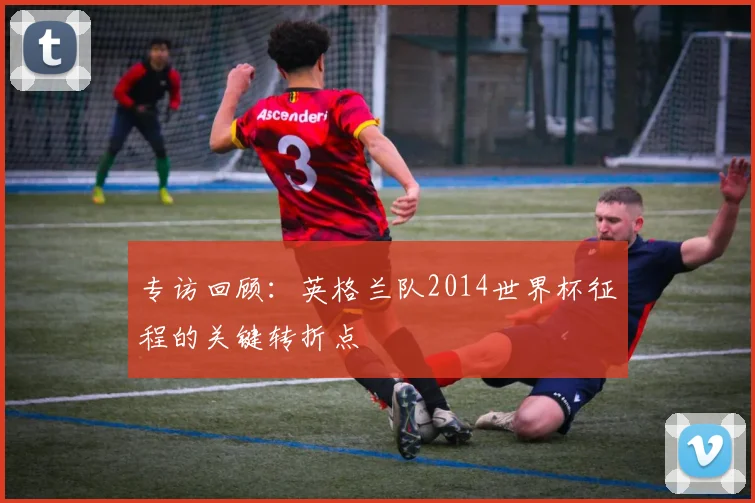 专访回顾：英格兰队2014世界杯征程的关键转折点