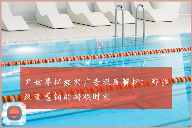 年世界杯经典广告深度解析：那些改变营销的游戏时刻