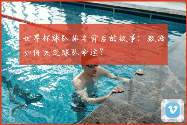 世界杯球队排名背后的故事：数据如何决定球队命运？