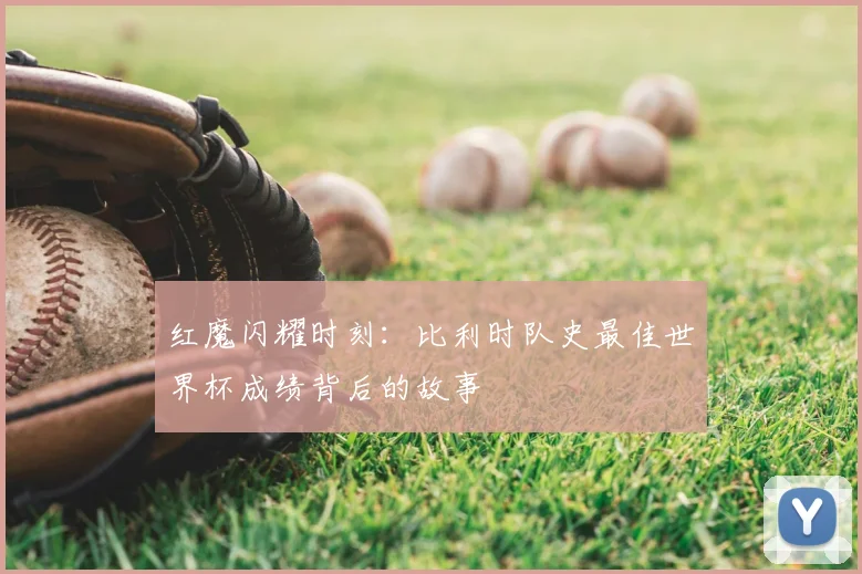 红魔闪耀时刻：比利时队史最佳世界杯成绩背后的故事