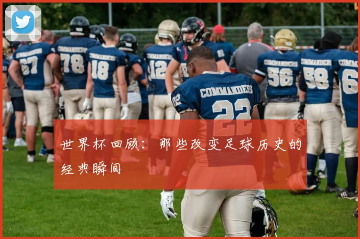 世界杯回顾:那些改变足球历史的经典瞬间