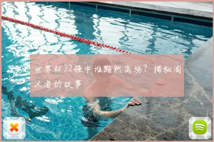 世界杯32强中谁黯然离场？揭秘淘汰者的故事
