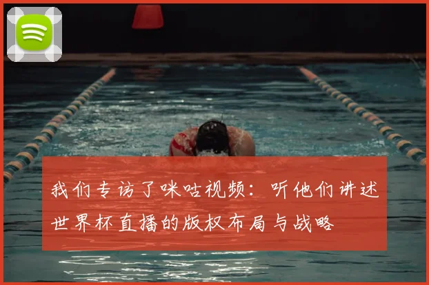 我们专访了咪咕视频：听他们讲述世界杯直播的版权布局与战略