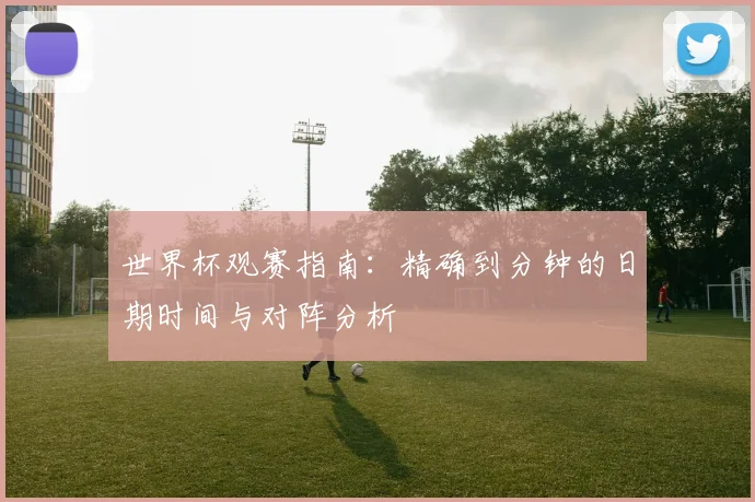世界杯观赛指南：精确到分钟的日期时间与对阵分析